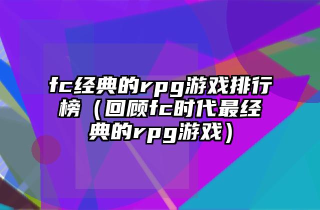 fc经典的rpg游戏排行榜（回顾fc时代最经典的rpg游戏）