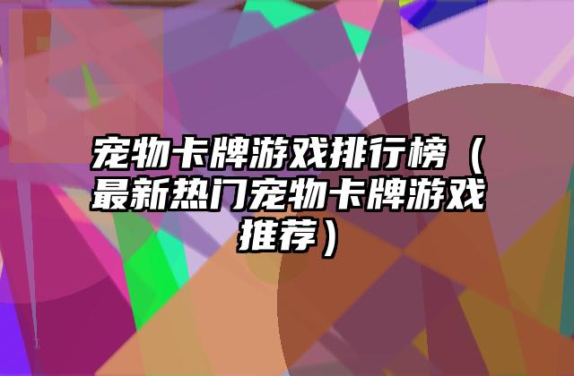 宠物卡牌游戏排行榜（最新热门宠物卡牌游戏推荐）