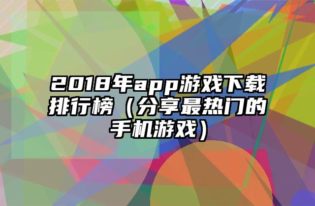 2018年app游戏下载排行榜（分享最热门的手机游戏）