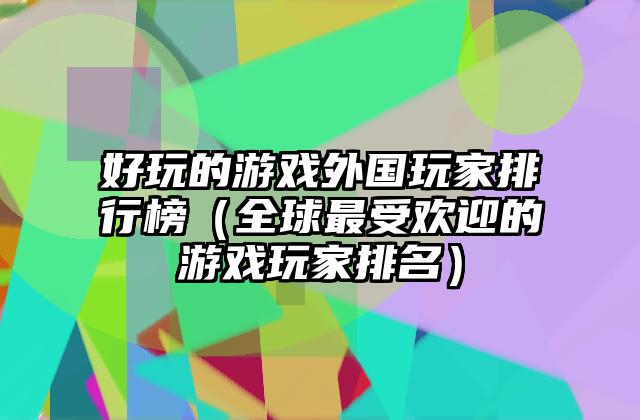 好玩的游戏外国玩家排行榜（全球最受欢迎的游戏玩家排名）