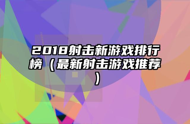 2018射击新游戏排行榜（最新射击游戏推荐）