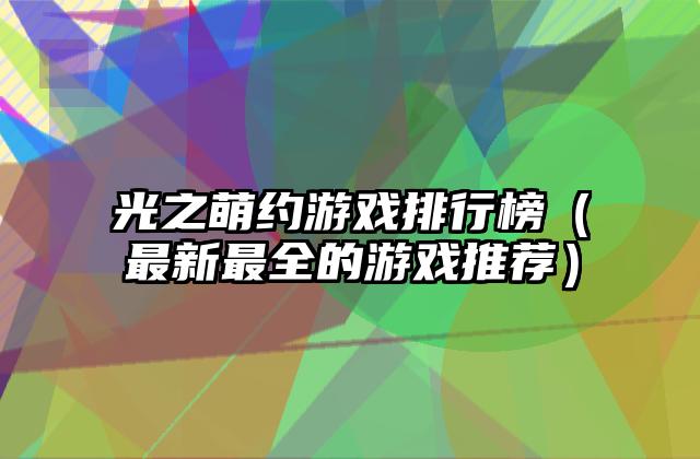 光之萌约游戏排行榜（最新最全的游戏推荐）