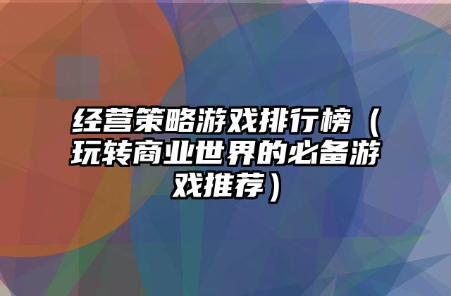 经营策略游戏排行榜（玩转商业世界的必备游戏推荐）