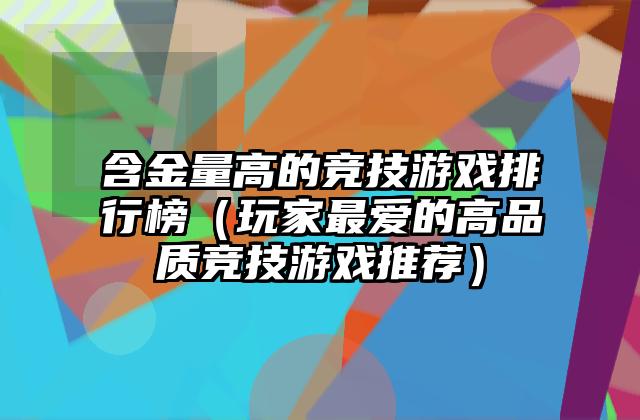 含金量高的竞技游戏排行榜（玩家最爱的高品质竞技游戏推荐）