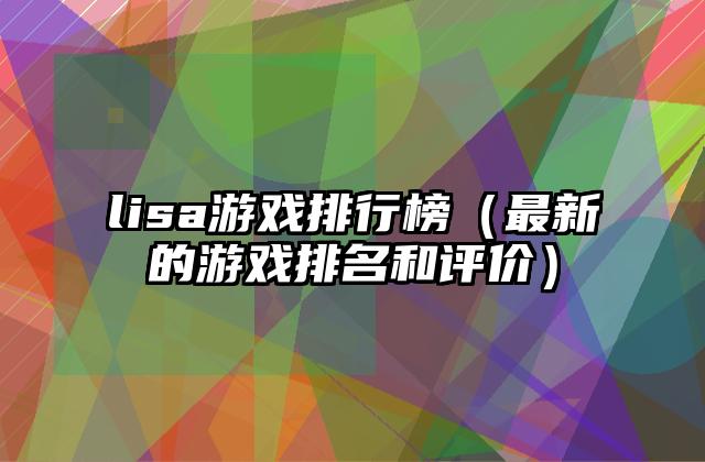 lisa游戏排行榜（最新的游戏排名和评价）