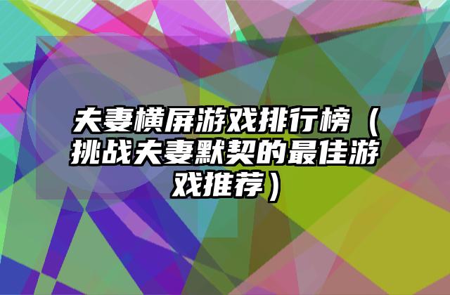 夫妻横屏游戏排行榜（挑战夫妻默契的最佳游戏推荐）