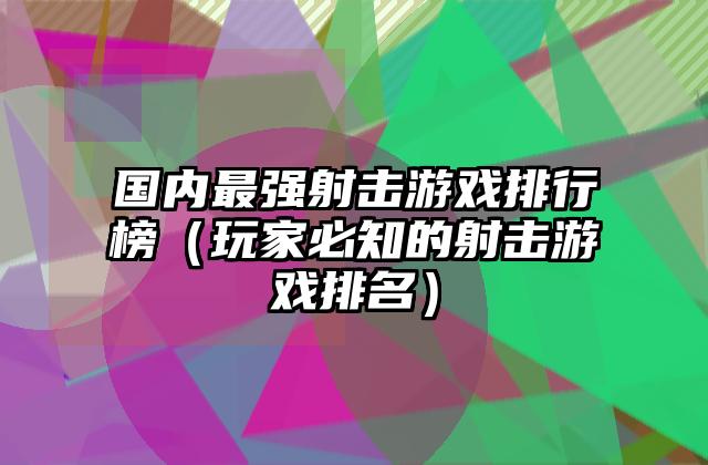 国内最强射击游戏排行榜（玩家必知的射击游戏排名）