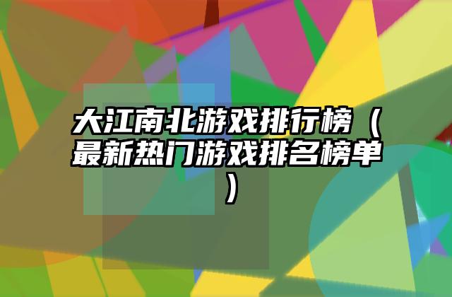 大江南北游戏排行榜（最新热门游戏排名榜单）