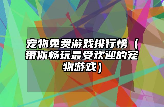 宠物免费游戏排行榜（带你畅玩最受欢迎的宠物游戏）