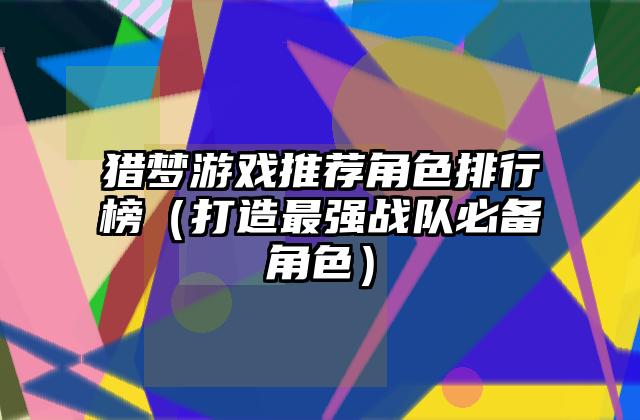 猎梦游戏推荐角色排行榜（打造最强战队必备角色）
