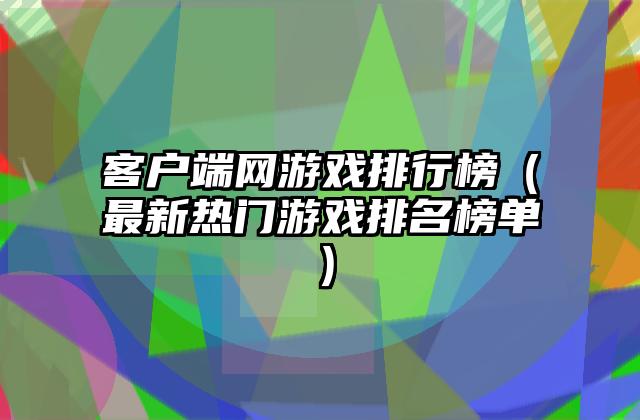 客户端网游戏排行榜（最新热门游戏排名榜单）