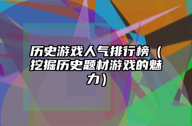 历史游戏人气排行榜（挖掘历史题材游戏的魅力）