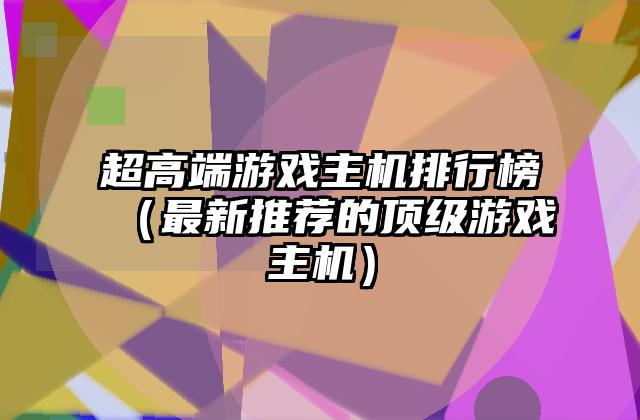 超高端游戏主机排行榜（最新推荐的顶级游戏主机）