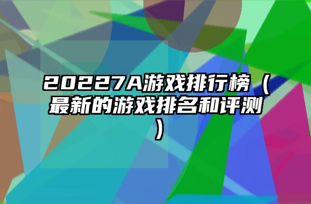 20227A游戏排行榜（最新的游戏排名和评测）