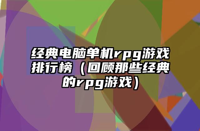 经典电脑单机rpg游戏排行榜（回顾那些经典的rpg游戏）