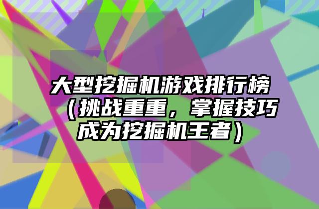 大型挖掘机游戏排行榜（挑战重重，掌握技巧成为挖掘机王者）