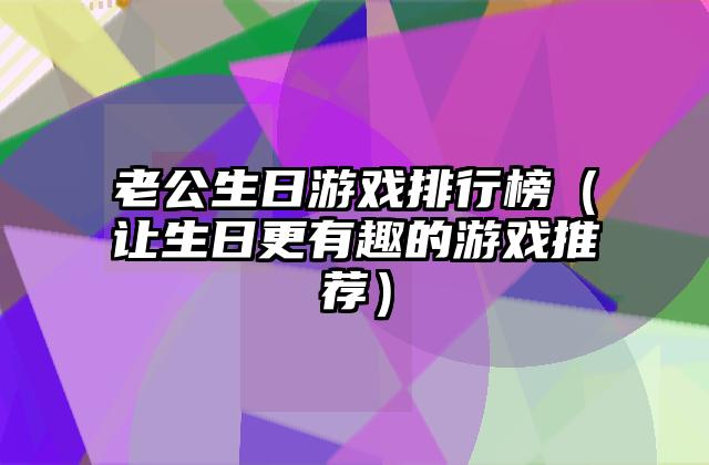 老公生日游戏排行榜（让生日更有趣的游戏推荐）