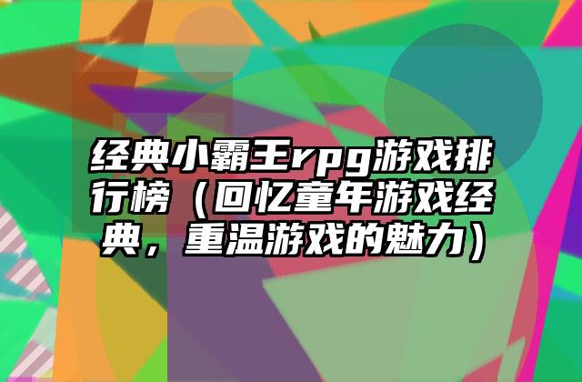 经典小霸王rpg游戏排行榜（回忆童年游戏经典，重温游戏的魅力）