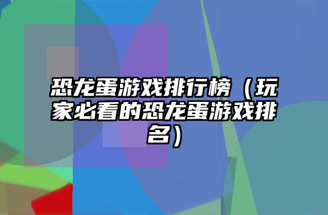 恐龙蛋游戏排行榜（玩家必看的恐龙蛋游戏排名）