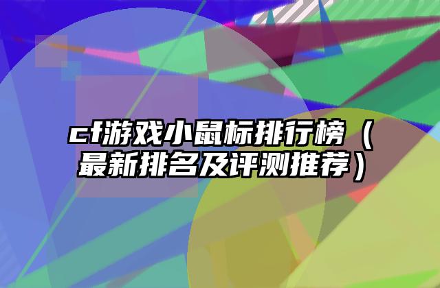 cf游戏小鼠标排行榜（最新排名及评测推荐）