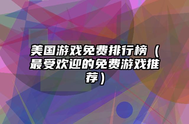 美国游戏免费排行榜（最受欢迎的免费游戏推荐）