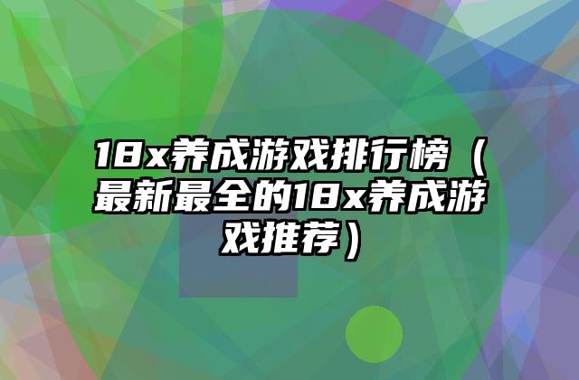 18x养成游戏排行榜（最新最全的18x养成游戏推荐）