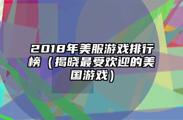 2018年美服游戏排行榜（揭晓最受欢迎的美国游戏）
