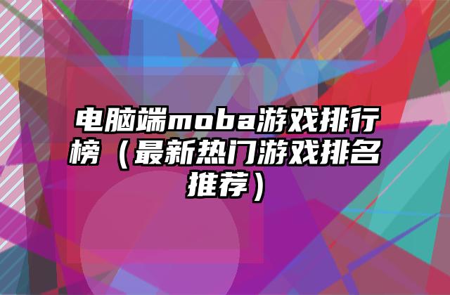 电脑端moba游戏排行榜（最新热门游戏排名推荐）