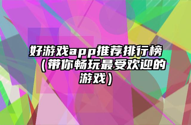 好游戏app推荐排行榜（带你畅玩最受欢迎的游戏）