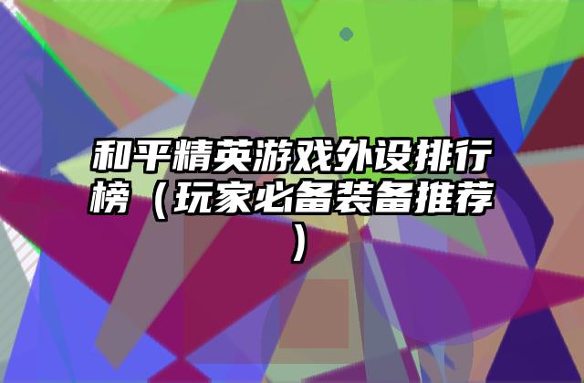 和平精英游戏外设排行榜（玩家必备装备推荐）