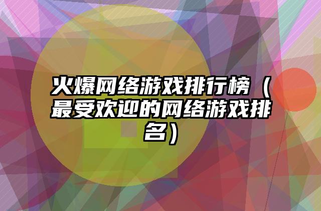 火爆网络游戏排行榜（最受欢迎的网络游戏排名）