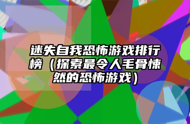 迷失自我恐怖游戏排行榜（探索最令人毛骨悚然的恐怖游戏）