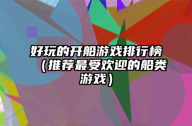 好玩的开船游戏排行榜（推荐最受欢迎的船类游戏）