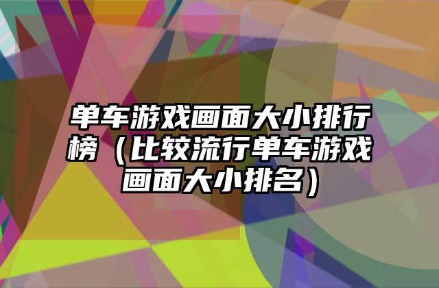 单车游戏画面大小排行榜（比较流行单车游戏画面大小排名）