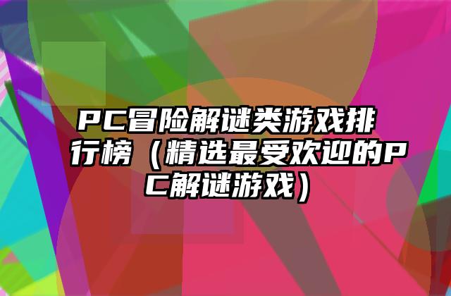 PC冒险解谜类游戏排行榜（精选最受欢迎的PC解谜游戏）