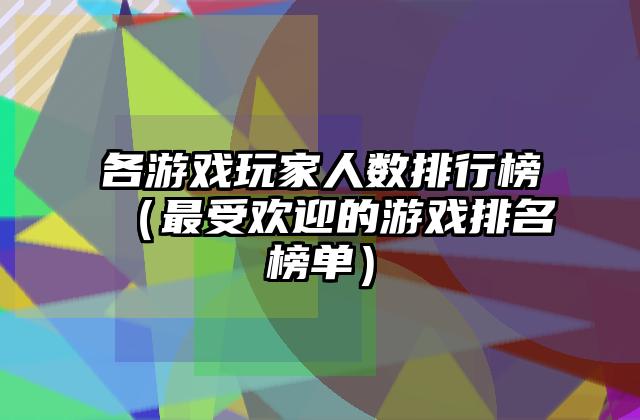 各游戏玩家人数排行榜（最受欢迎的游戏排名榜单）