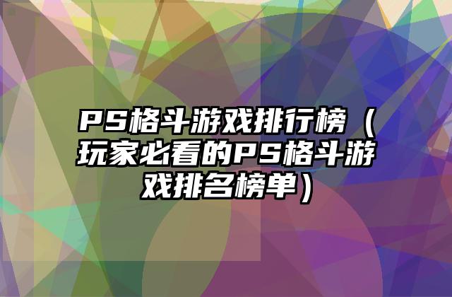 PS格斗游戏排行榜（玩家必看的PS格斗游戏排名榜单）