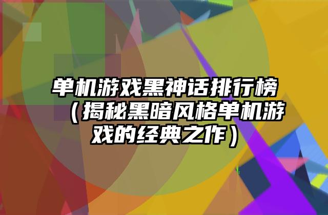 单机游戏黑神话排行榜（揭秘黑暗风格单机游戏的经典之作）