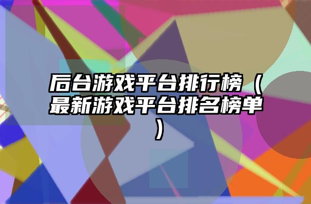 后台游戏平台排行榜（最新游戏平台排名榜单）