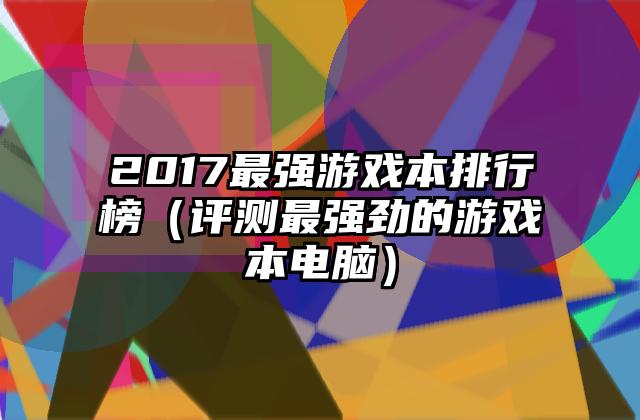2017最强游戏本排行榜（评测最强劲的游戏本电脑）