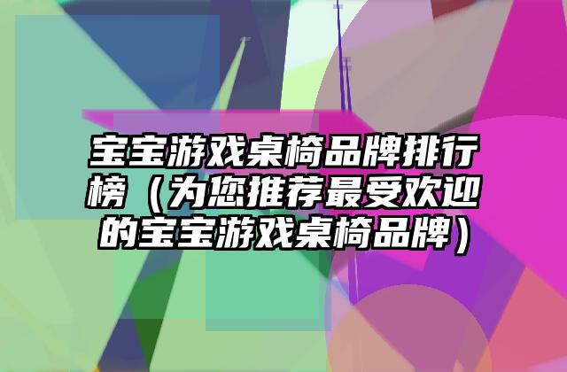 宝宝游戏桌椅品牌排行榜（为您推荐最受欢迎的宝宝游戏桌椅品牌）