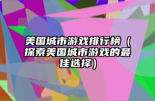美国城市游戏排行榜（探索美国城市游戏的最佳选择）