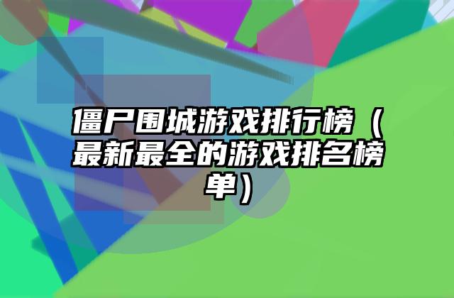 僵尸围城游戏排行榜（最新最全的游戏排名榜单）