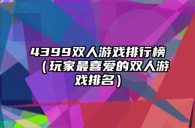 4399双人游戏排行榜（玩家最喜爱的双人游戏排名）