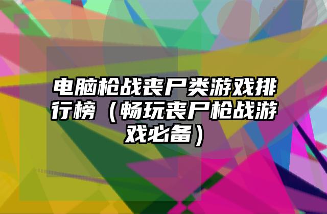 电脑枪战丧尸类游戏排行榜（畅玩丧尸枪战游戏必备）