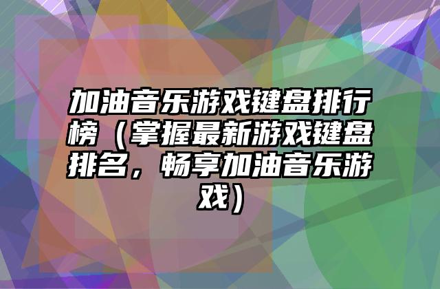 加油音乐游戏键盘排行榜（掌握最新游戏键盘排名，畅享加油音乐游戏）