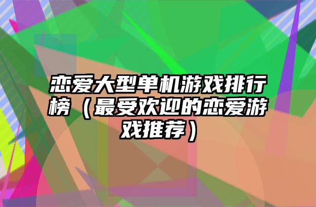 恋爱大型单机游戏排行榜（最受欢迎的恋爱游戏推荐）