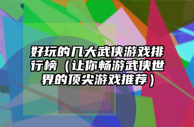好玩的几大武侠游戏排行榜（让你畅游武侠世界的顶尖游戏推荐）