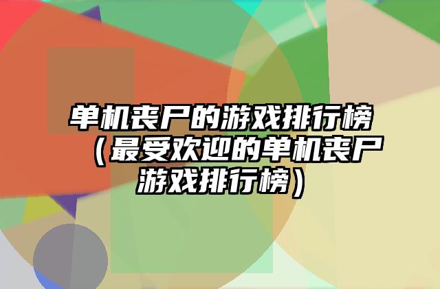 单机丧尸的游戏排行榜（最受欢迎的单机丧尸游戏排行榜）