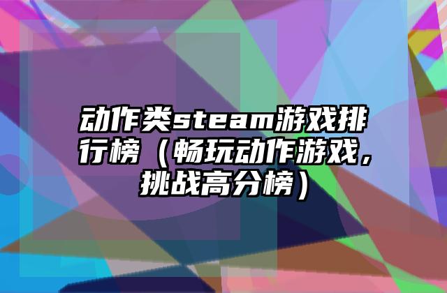 动作类steam游戏排行榜（畅玩动作游戏，挑战高分榜）